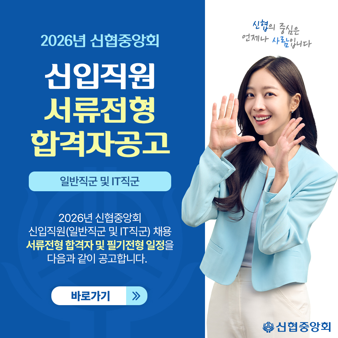 2026년 신협중앙회 신입직원 서류전형 합격자공고
일반직군 및 IT직군 2026년 신협중앙회 신입직원(일반직군 및 IT직군) 채용 서류전형 합격자 및 필기전형 일정을 다음과 같이 공고합니다.
신협의 중심은 언제나 사람입니다
신협중앙회
바로가기