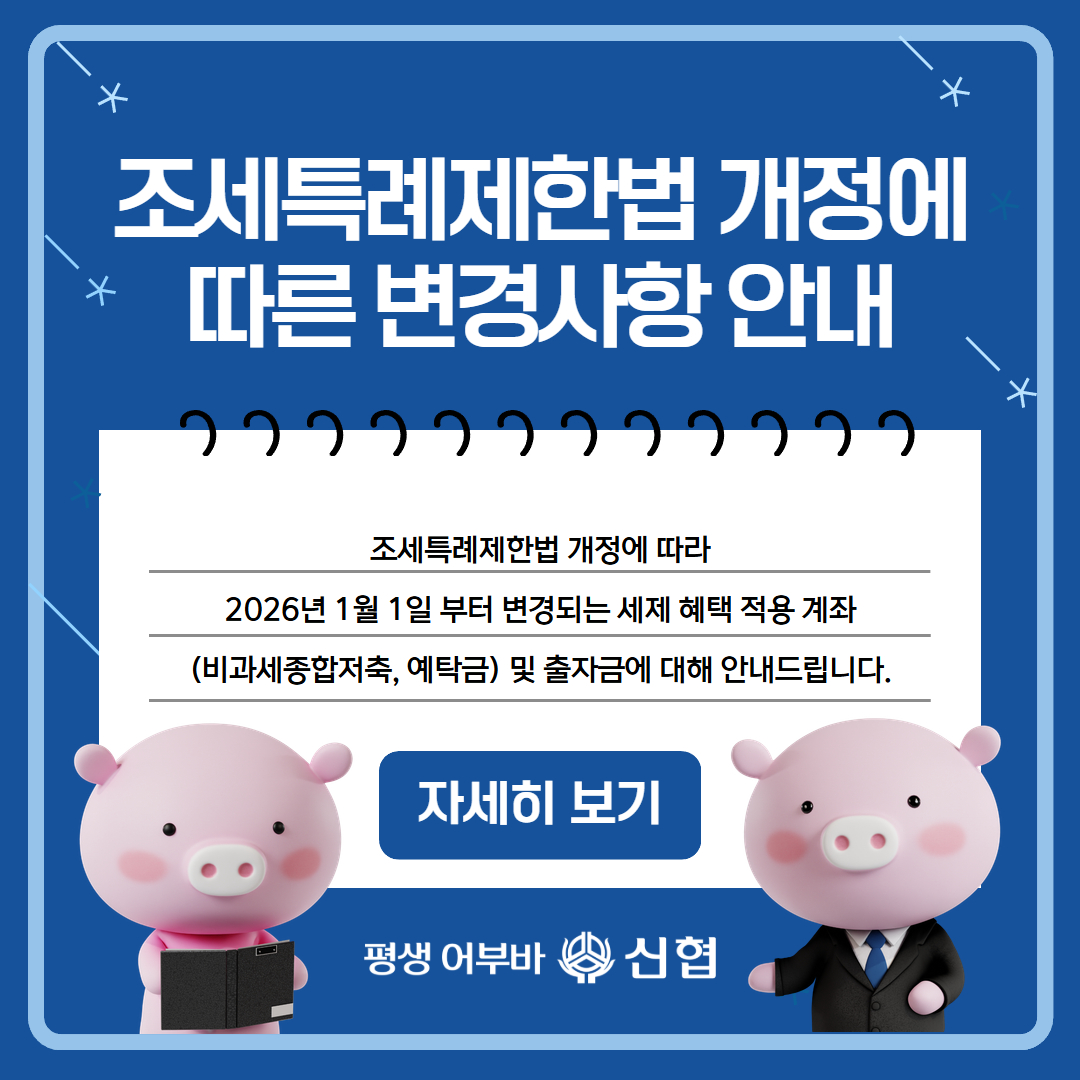 조세특례제한법 개정에 따른 변경사항 안내
조세특례제한법 개정에 따라 2026년 1월 1일 부터 변경되는 세제 혜택 적용 계좌(비과세종합저축, 예탁금) 및 출자금에 대해 안내드립니다.
자세히보기
평생어부바 신협