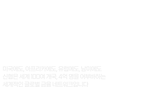 당신을 어부바 하는 아주 큰 금융 신협은 세계 100여 개국, 4억명을 어부바하는 세계적인 글로벌 금융 네트워크 입니다.